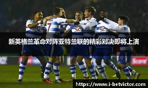 新英格兰革命对阵亚特兰联的精彩对决即将上演